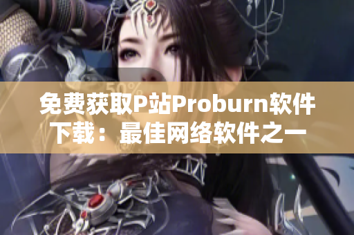 免費(fèi)獲取P站Proburn軟件下載：最佳網(wǎng)絡(luò)軟件之一