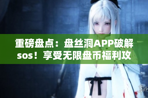 重磅盤點：盤絲洞APP破解sos！享受無限盤幣福利攻略大全