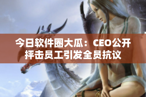 今日軟件圈大瓜：CEO公開抨擊員工引發(fā)全員抗議