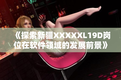 《探索新疆XXXXXL19D崗位在軟件領域的發(fā)展前景》