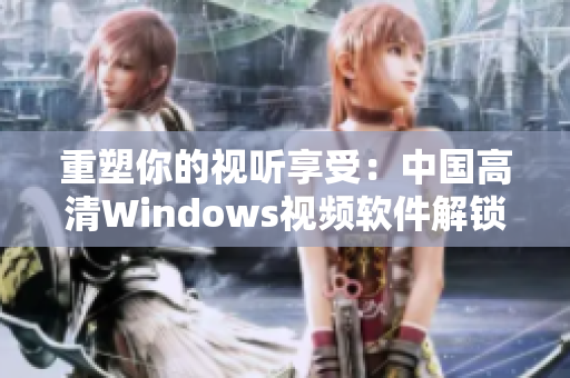 重塑你的視聽(tīng)享受：中國(guó)高清Windows視頻軟件解鎖全新視界