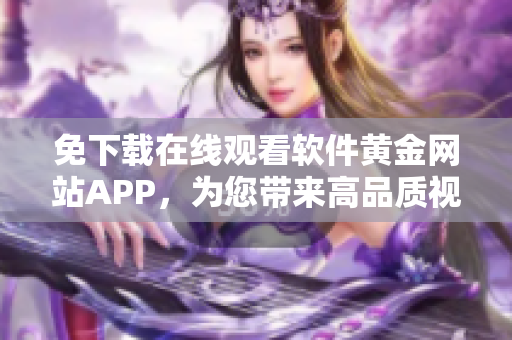 免下載在線觀看軟件黃金網(wǎng)站APP，為您帶來高品質(zhì)視頻體驗(yàn)