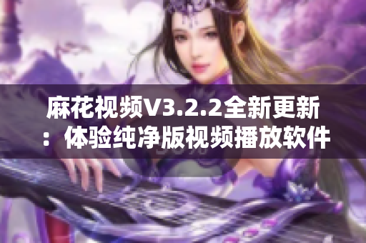 麻花視頻V3.2.2全新更新：體驗純凈版視頻播放軟件