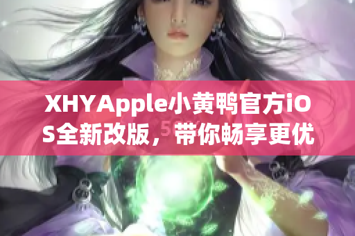 XHYApple小黃鴨官方iOS全新改版，帶你暢享更優(yōu)質的網(wǎng)絡軟件體驗