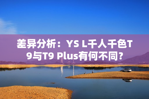 差異分析：YS L千人千色T9與T9 Plus有何不同？