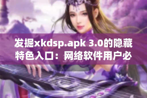 發(fā)掘xkdsp.apk 3.0的隱藏特色入口：網(wǎng)絡(luò)軟件用戶必知的技巧