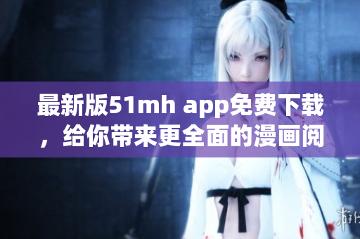 最新版51mh app免費(fèi)下載，給你帶來(lái)更全面的漫畫(huà)閱讀體驗(yàn)