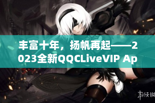 豐富十年，揚帆再起——2023全新QQCLiveVIP App閃耀登場