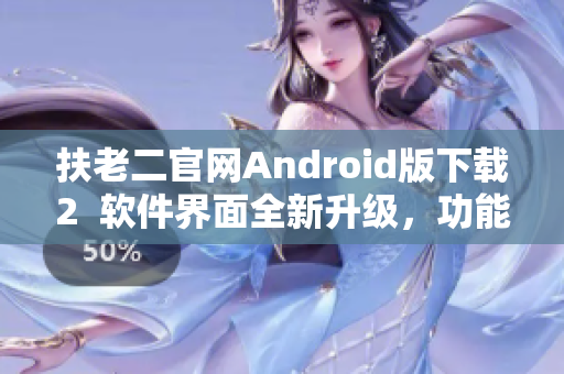 扶老二官網(wǎng)Android版下載2  軟件界面全新升級(jí)，功能更加強(qiáng)大！