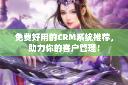 免費(fèi)好用的CRM系統(tǒng)推薦，助力你的客戶管理！