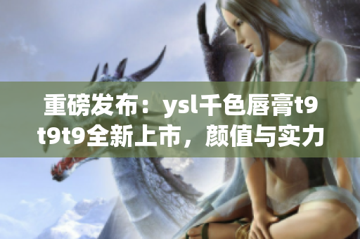 重磅發(fā)布：ysl千色唇膏t9t9t9全新上市，顏值與實(shí)力并存！