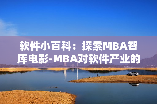 軟件小百科：探索MBA智庫(kù)電影-MBA對(duì)軟件產(chǎn)業(yè)的影響