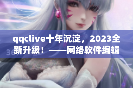 qqclive十年沉淀，2023全新升級！——網(wǎng)絡軟件編輯報道