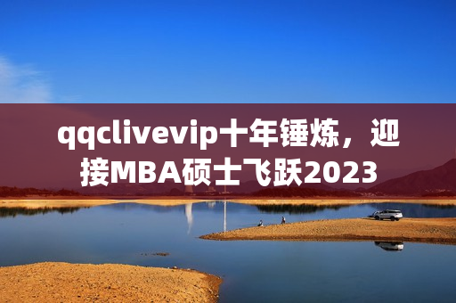 qqclivevip十年錘煉，迎接MBA碩士飛躍2023