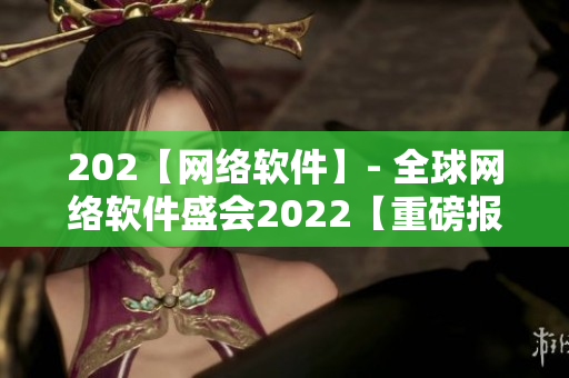 202【網(wǎng)絡(luò)軟件】- 全球網(wǎng)絡(luò)軟件盛會2022【重磅報道】