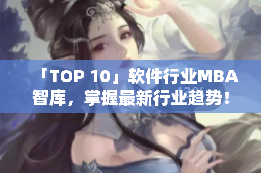 「TOP 10」軟件行業(yè)MBA智庫，掌握最新行業(yè)趨勢(shì)！