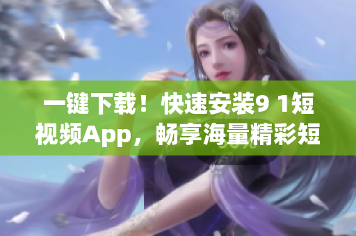 一鍵下載！快速安裝9 1短視頻App，暢享海量精彩短視頻