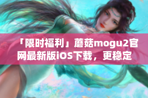 「限時(shí)福利」蘑菇mogu2官網(wǎng)最新版iOS下載，更穩(wěn)定更強(qiáng)大的軟件體驗(yàn)