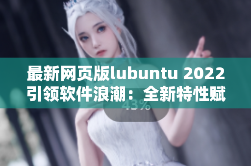 最新網(wǎng)頁版lubuntu 2022引領(lǐng)軟件浪潮：全新特性賦能網(wǎng)絡(luò)應(yīng)用