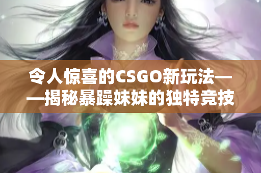 令人驚喜的CSGO新玩法——揭秘暴躁妹妹的獨(dú)特競(jìng)技策略