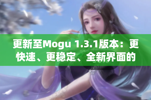 更新至Mogu 1.3.1版本：更快速、更穩(wěn)定、全新界面的優(yōu)秀網(wǎng)絡(luò)軟件