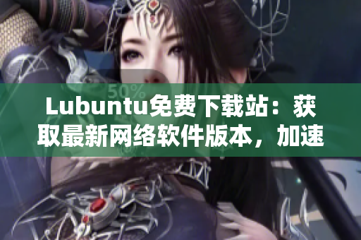 Lubuntu免費(fèi)下載站：獲取最新網(wǎng)絡(luò)軟件版本，加速您的工作效率