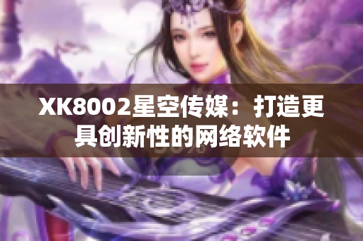 XK8002星空傳媒：打造更具創(chuàng)新性的網(wǎng)絡(luò)軟件