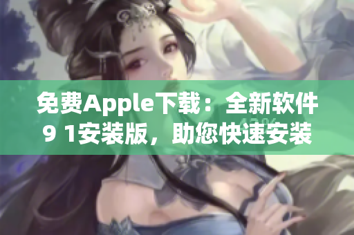 免費(fèi)Apple下載：全新軟件9 1安裝版，助您快速安裝熱門應(yīng)用！