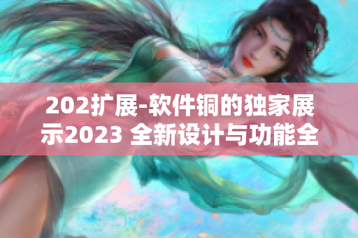 202擴展-軟件銅的獨家展示2023 全新設(shè)計與功能全面升級