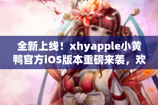 全新上線！xhyapple小黃鴨官方iOS版本重磅來襲，歡迎下載體驗