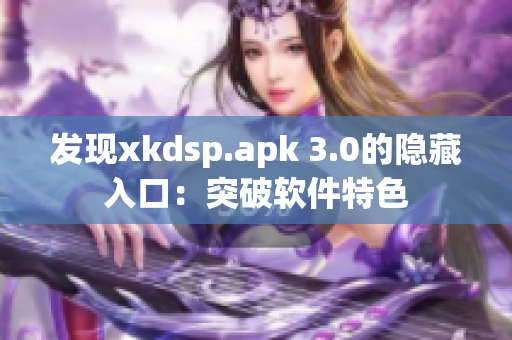 發(fā)現(xiàn)xkdsp.apk 3.0的隱藏入口：突破軟件特色