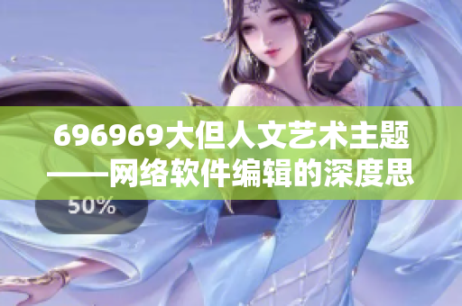 696969大但人文藝術(shù)主題——網(wǎng)絡(luò)軟件編輯的深度思考