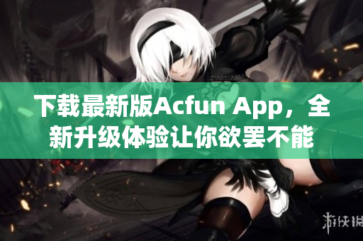 下載最新版Acfun App，全新升級體驗(yàn)讓你欲罷不能