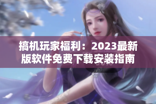 搞機玩家福利：2023最新版軟件免費下載安裝指南