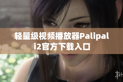 輕量級視頻播放器Palipali2官方下載入口