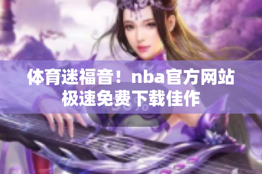 體育迷福音！nba官方網(wǎng)站極速免費(fèi)下載佳作