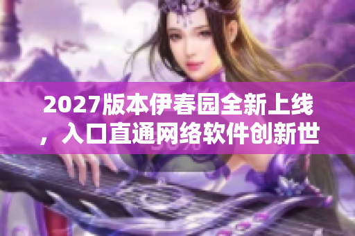 2027版本伊春園全新上線，入口直通網(wǎng)絡(luò)軟件創(chuàng)新世界