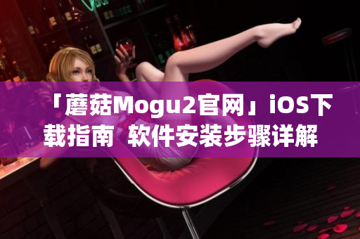 「蘑菇Mogu2官網(wǎng)」iOS下載指南  軟件安裝步驟詳解