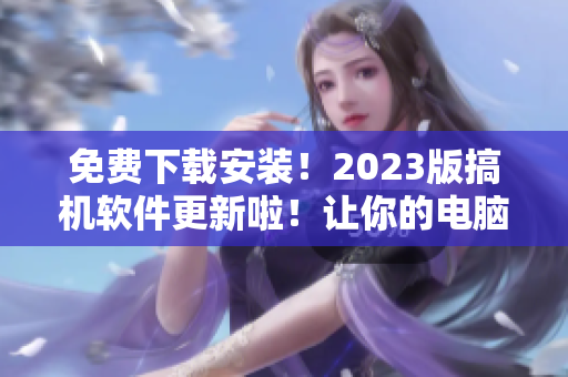 免費下載安裝！2023版搞機軟件更新啦！讓你的電腦玩起來更HIGH！