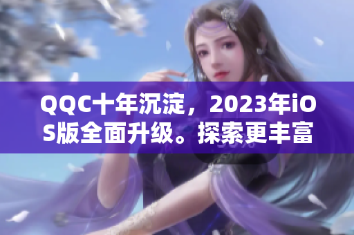 QQC十年沉淀，2023年iOS版全面升級(jí)。探索更豐富的社交體驗(yàn)