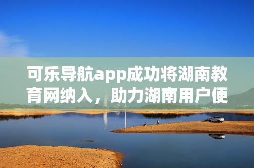 可樂導(dǎo)航app成功將湖南教育網(wǎng)納入，助力湖南用戶便捷瀏覽。