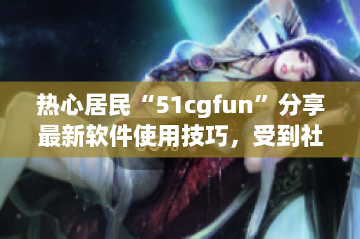 熱心居民“51cgfun”分享最新軟件使用技巧，受到社區(qū)熱烈響應