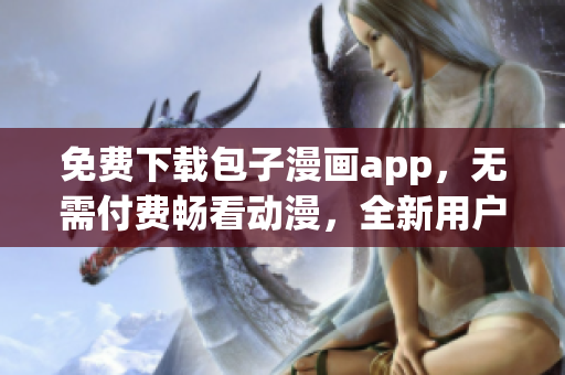 免費下載包子漫畫app，無需付費暢看動漫，全新用戶體驗！