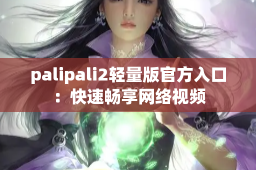 palipali2輕量版官方入口：快速暢享網(wǎng)絡視頻