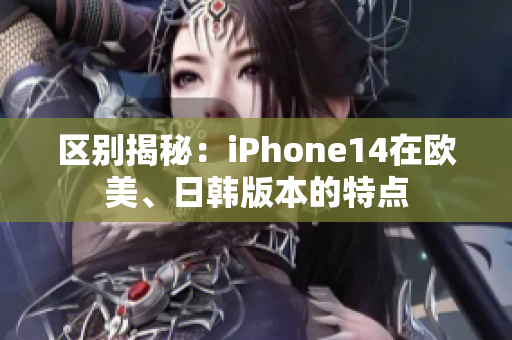 區(qū)別揭秘：iPhone14在歐美、日韓版本的特點