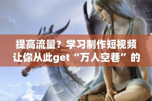 提高流量？學(xué)習(xí)制作短視頻讓你從此get“萬人空巷”的網(wǎng)紅效應(yīng)！