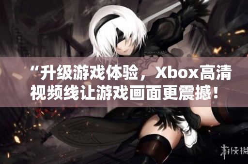 “升級(jí)游戲體驗(yàn)，Xbox高清視頻線讓游戲畫(huà)面更震撼！”