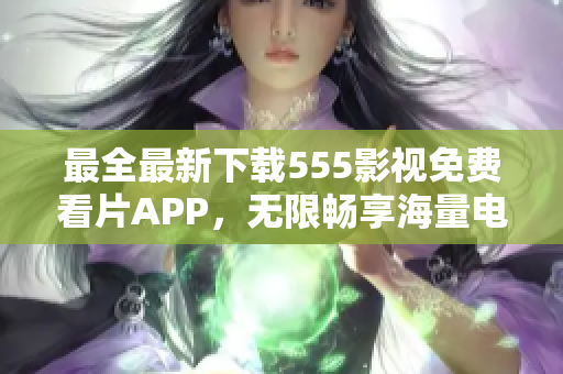 最全最新下載555影視免費看片APP，無限暢享海量電影、劇集資源！