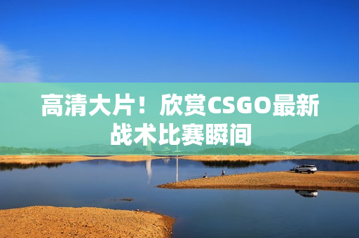 高清大片！欣賞CSGO最新戰(zhàn)術比賽瞬間