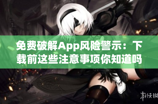 免費破解App風(fēng)險警示：下載前這些注意事項你知道嗎？